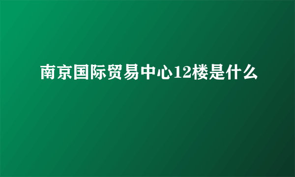 南京国际贸易中心12楼是什么