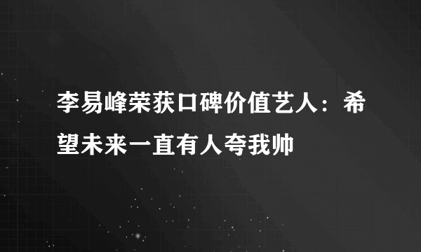 李易峰荣获口碑价值艺人：希望未来一直有人夸我帅