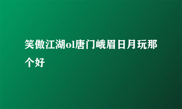 笑傲江湖ol唐门峨眉日月玩那个好