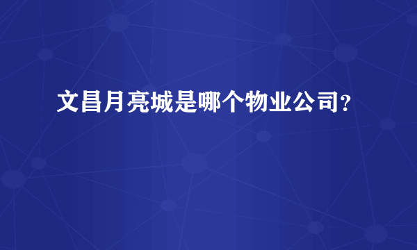 文昌月亮城是哪个物业公司？