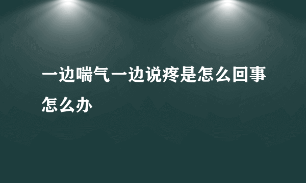 一边喘气一边说疼是怎么回事怎么办