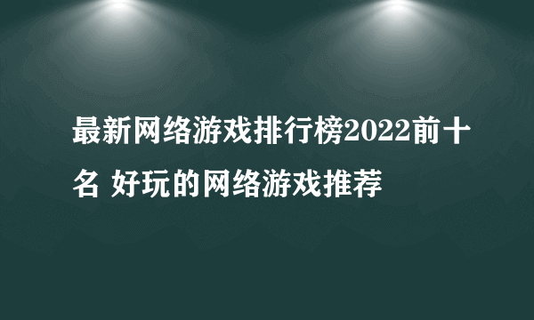 最新网络游戏排行榜2022前十名 好玩的网络游戏推荐