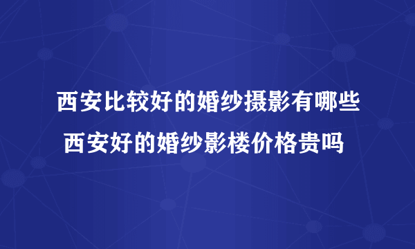 西安比较好的婚纱摄影有哪些 西安好的婚纱影楼价格贵吗