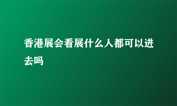 香港展会看展什么人都可以进去吗