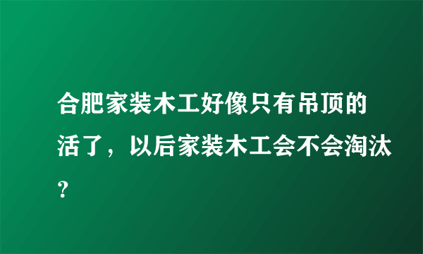 合肥家装木工好像只有吊顶的活了，以后家装木工会不会淘汰？