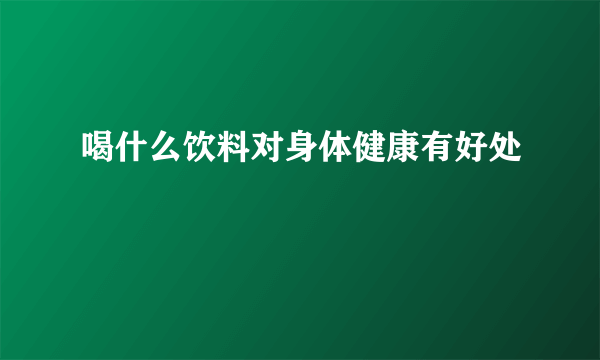 喝什么饮料对身体健康有好处