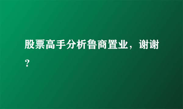 股票高手分析鲁商置业，谢谢？