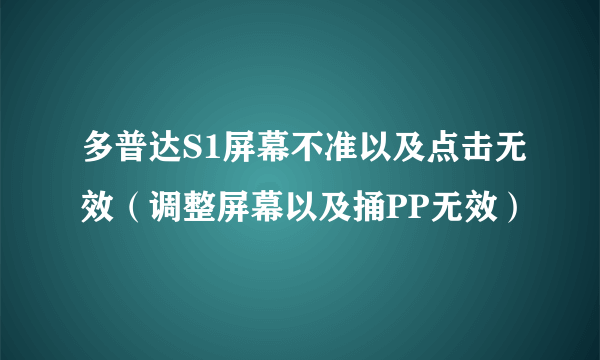 多普达S1屏幕不准以及点击无效（调整屏幕以及捅PP无效）