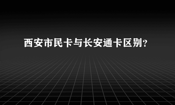 西安市民卡与长安通卡区别？