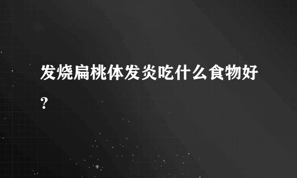 发烧扁桃体发炎吃什么食物好？