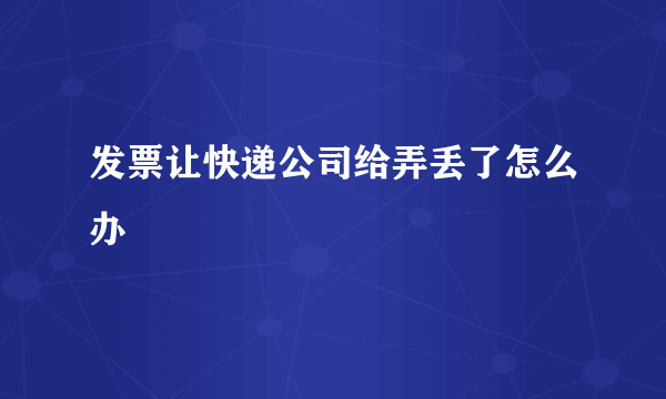 发票让快递公司给弄丢了怎么办