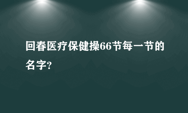 回春医疗保健操66节每一节的名字？