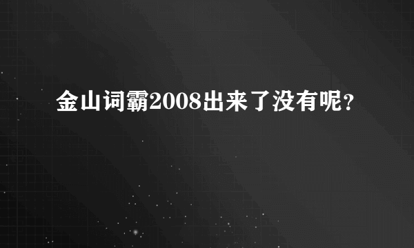 金山词霸2008出来了没有呢？