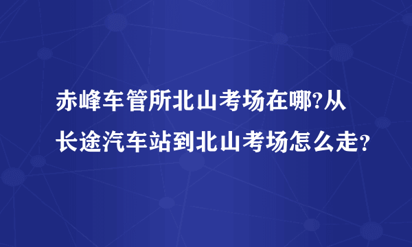 赤峰车管所北山考场在哪?从长途汽车站到北山考场怎么走？