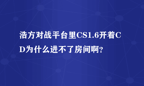 浩方对战平台里CS1.6开着CD为什么进不了房间啊？