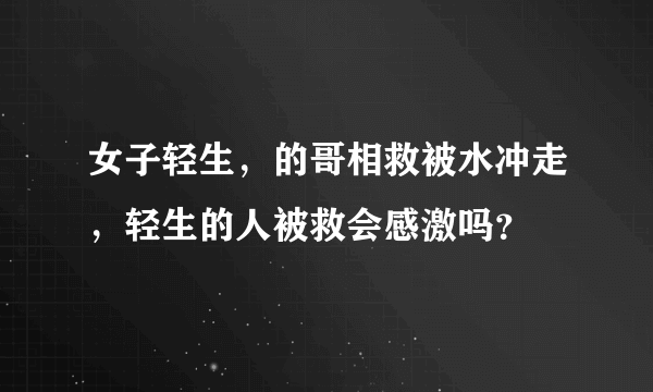 女子轻生，的哥相救被水冲走，轻生的人被救会感激吗？