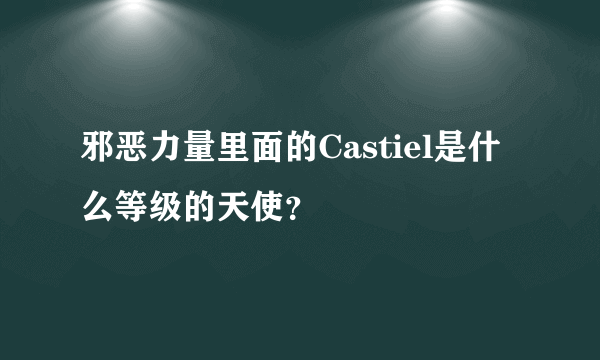 邪恶力量里面的Castiel是什么等级的天使？