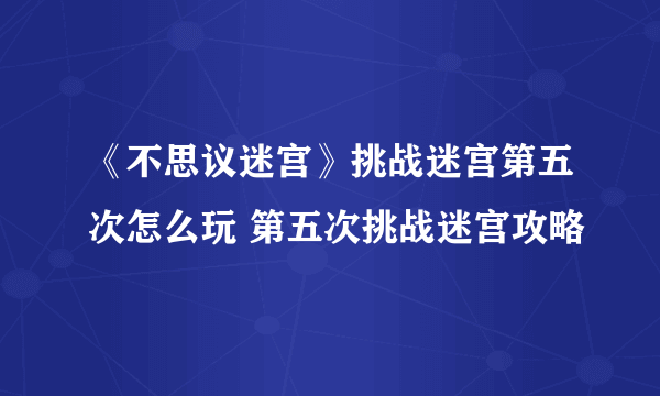 《不思议迷宫》挑战迷宫第五次怎么玩 第五次挑战迷宫攻略