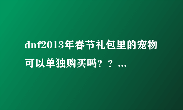 dnf2013年春节礼包里的宠物可以单独购买吗？？可以的话要多少钱？？