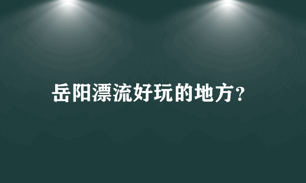 岳阳漂流好玩的地方？