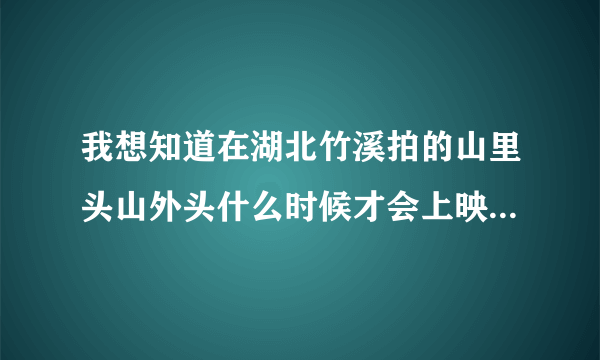 我想知道在湖北竹溪拍的山里头山外头什么时候才会上映啊，好期待啊 知道的帮忙说一下 谢谢了