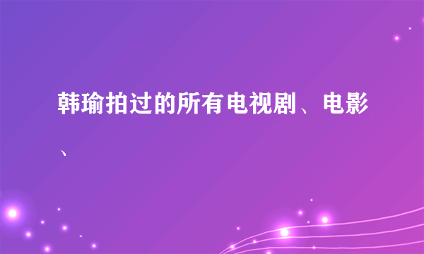 韩瑜拍过的所有电视剧、电影、