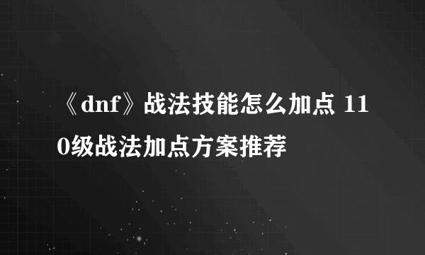 《dnf》战法技能怎么加点 110级战法加点方案推荐