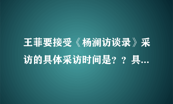 王菲要接受《杨澜访谈录》采访的具体采访时间是？？具体采访内容是？