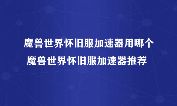 魔兽世界怀旧服加速器用哪个 魔兽世界怀旧服加速器推荐