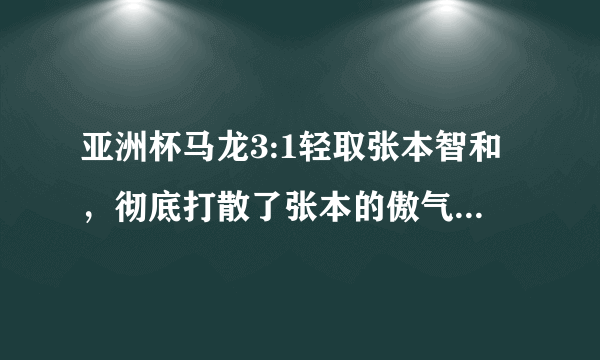 亚洲杯马龙3:1轻取张本智和，彻底打散了张本的傲气，你怎么看？