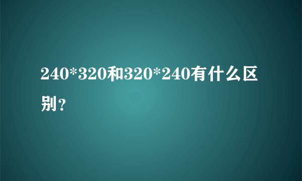 240*320和320*240有什么区别？