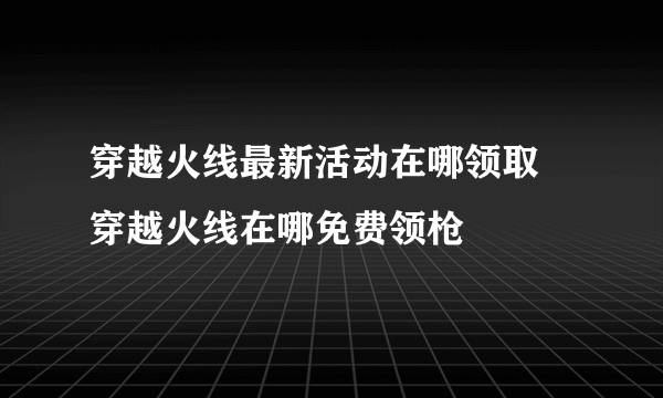 穿越火线最新活动在哪领取 穿越火线在哪免费领枪