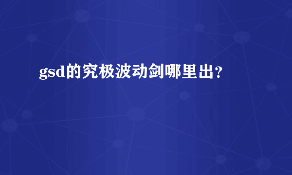 gsd的究极波动剑哪里出？