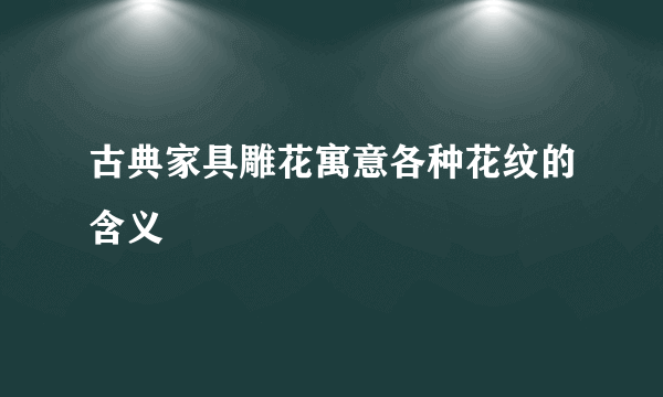 古典家具雕花寓意各种花纹的含义