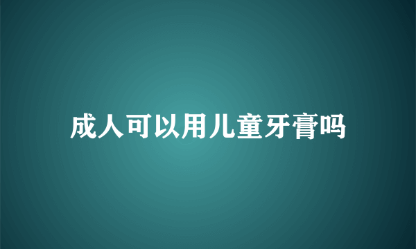 成人可以用儿童牙膏吗