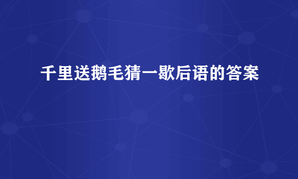 千里送鹅毛猜一歇后语的答案