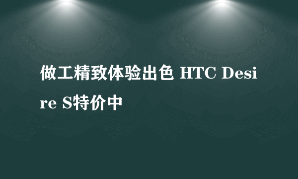 做工精致体验出色 HTC Desire S特价中