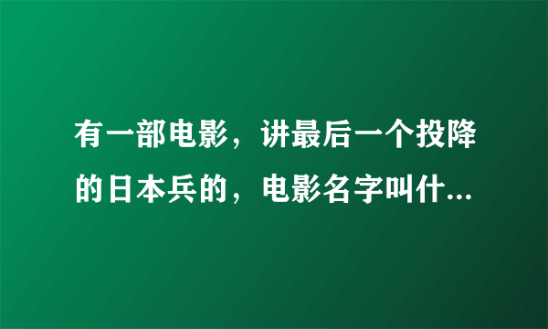 有一部电影，讲最后一个投降的日本兵的，电影名字叫什么名字。谢谢