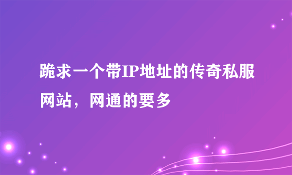 跪求一个带IP地址的传奇私服网站，网通的要多