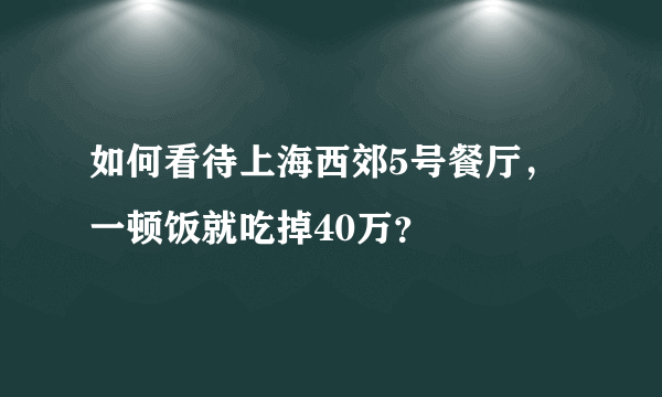 如何看待上海西郊5号餐厅，一顿饭就吃掉40万？