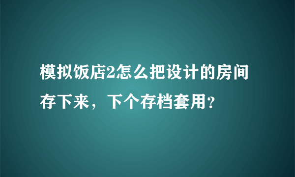 模拟饭店2怎么把设计的房间存下来，下个存档套用？