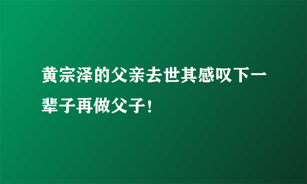 黄宗泽的父亲去世其感叹下一辈子再做父子！