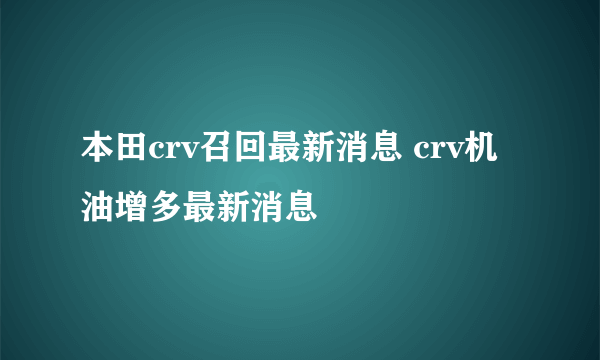 本田crv召回最新消息 crv机油增多最新消息