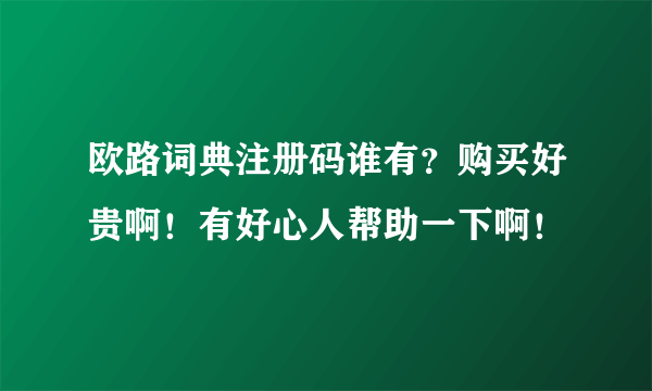 欧路词典注册码谁有？购买好贵啊！有好心人帮助一下啊！