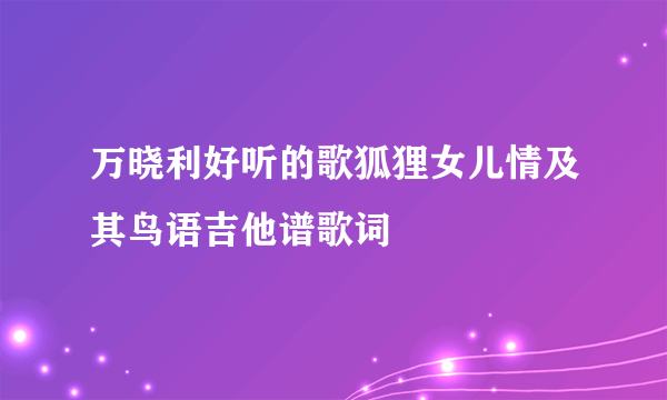 万晓利好听的歌狐狸女儿情及其鸟语吉他谱歌词