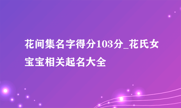 花间集名字得分103分_花氏女宝宝相关起名大全