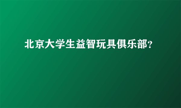 北京大学生益智玩具俱乐部？