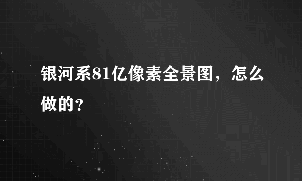 银河系81亿像素全景图，怎么做的？