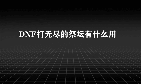 DNF打无尽的祭坛有什么用