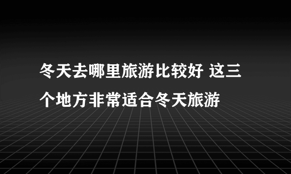 冬天去哪里旅游比较好 这三个地方非常适合冬天旅游